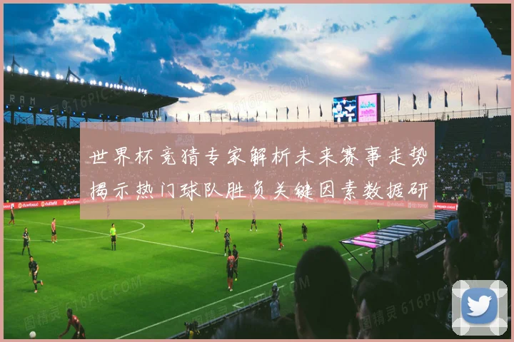 世界杯竞猜专家解析未来赛事走势揭示热门球队胜负关键因素数据研判