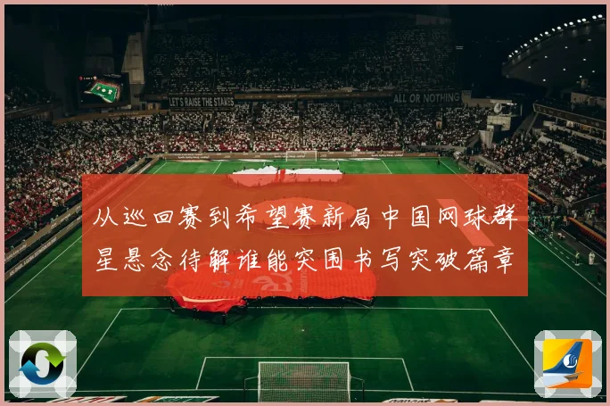 从巡回赛到希望赛新局中国网球群星悬念待解谁能突围书写突破篇章赛场观察