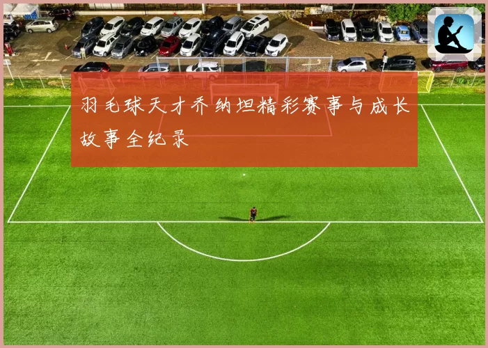 羽毛球天才乔纳坦精彩赛事与成长故事全纪录