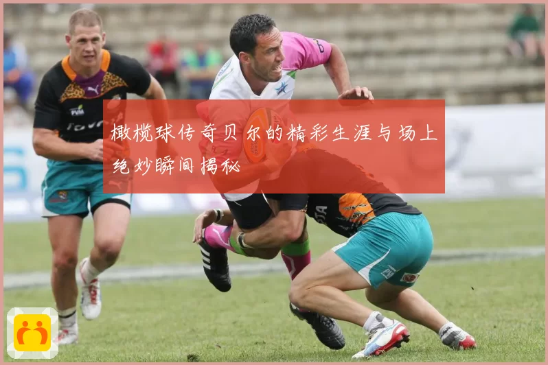 橄榄球传奇贝尔的精彩生涯与场上绝妙瞬间揭秘