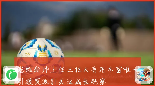 塞维新帅上任三把火弃用冬窗唯一引援莫派引关注成长观察