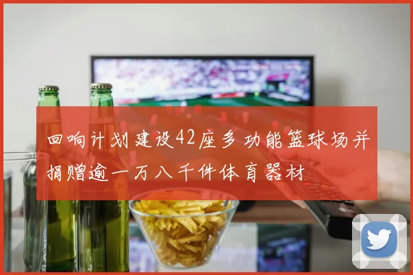回响计划建设42座多功能篮球场并捐赠逾一万八千件体育器材