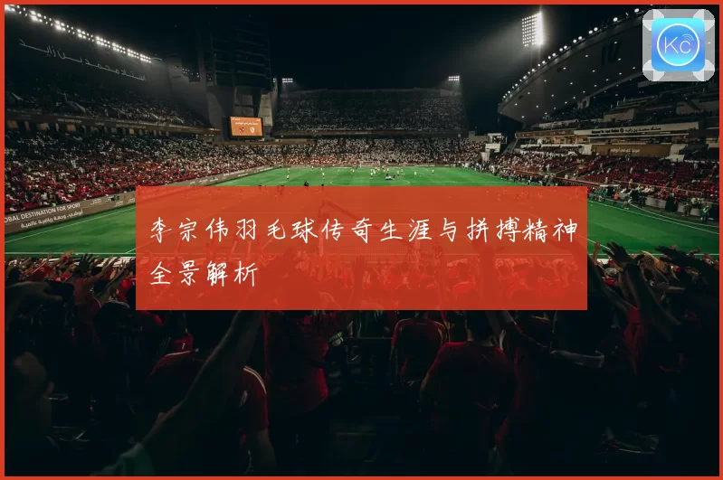 李宗伟羽毛球传奇生涯与拼搏精神全景解析