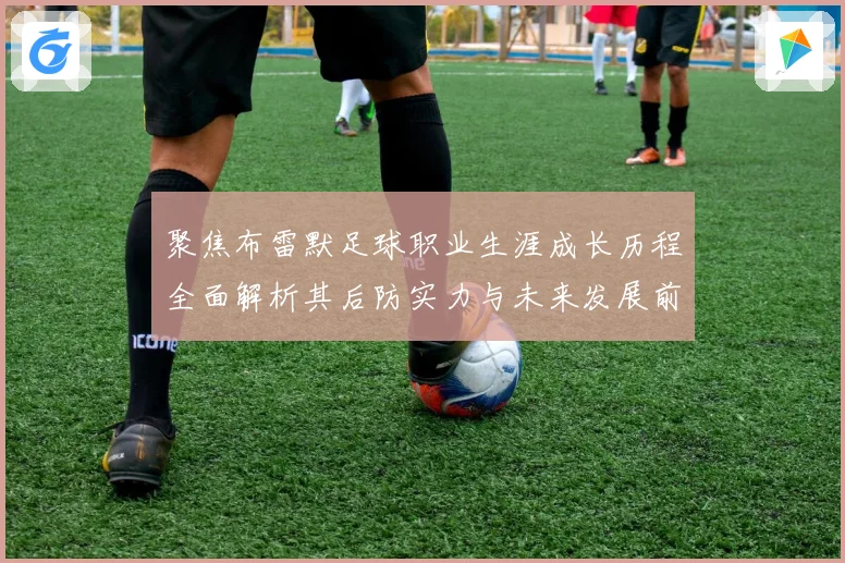 聚焦布雷默足球职业生涯成长历程全面解析其后防实力与未来发展前景