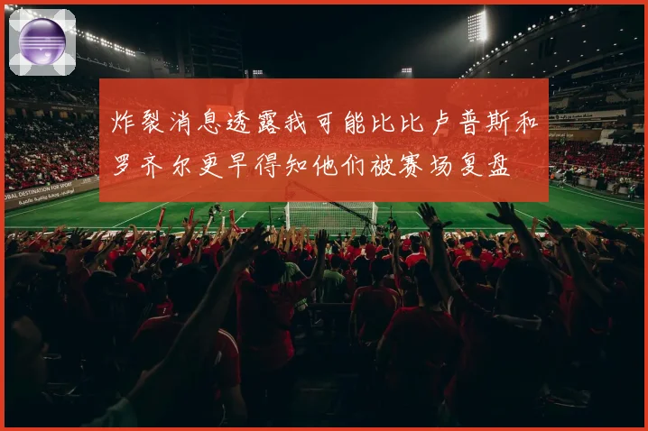 炸裂消息透露我可能比比卢普斯和罗齐尔更早得知他们被赛场复盘