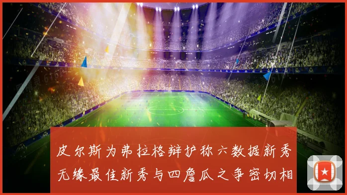 皮尔斯为弗拉格辩护称六数据新秀无缘最佳新秀与四詹瓜之争密切相专题观察