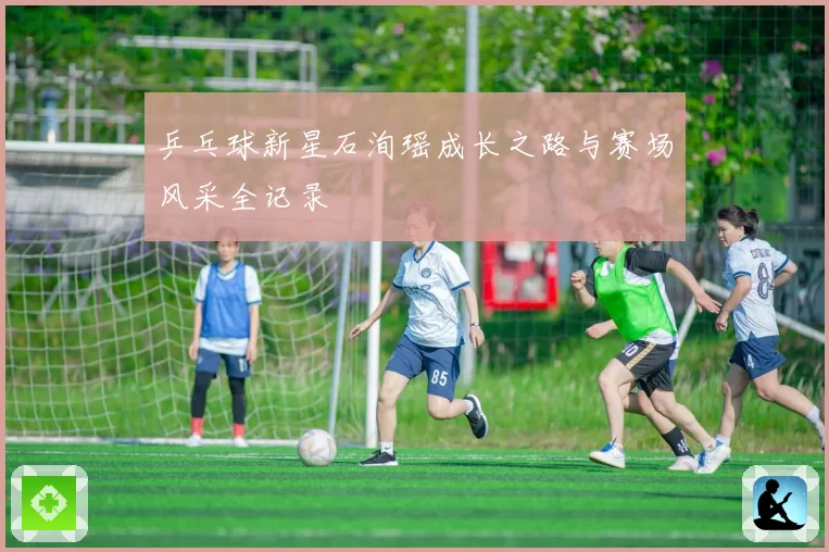 乒乓球新星石洵瑶成长之路与赛场风采全记录