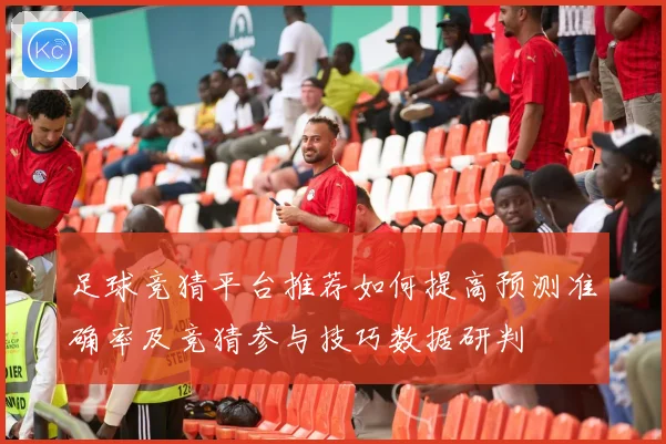 足球竞猜平台推荐如何提高预测准确率及竞猜参与技巧数据研判