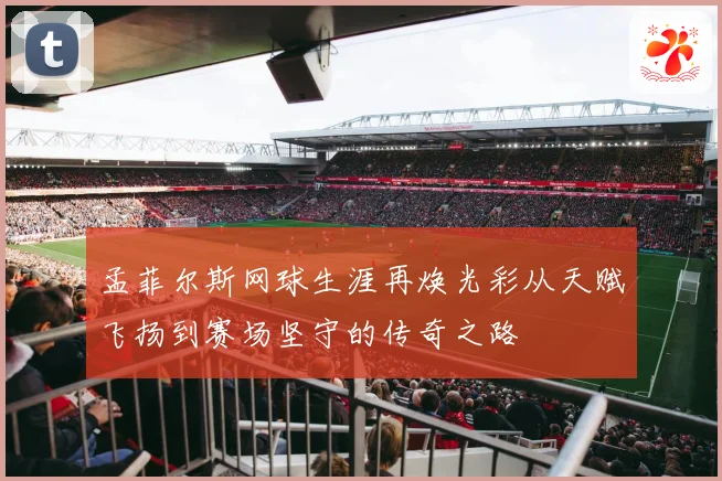 孟菲尔斯网球生涯再焕光彩从天赋飞扬到赛场坚守的传奇之路