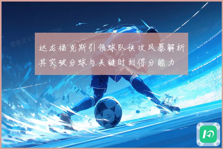 达龙福克斯引领球队快攻风暴解析其突破分球与关键时刻得分能力
