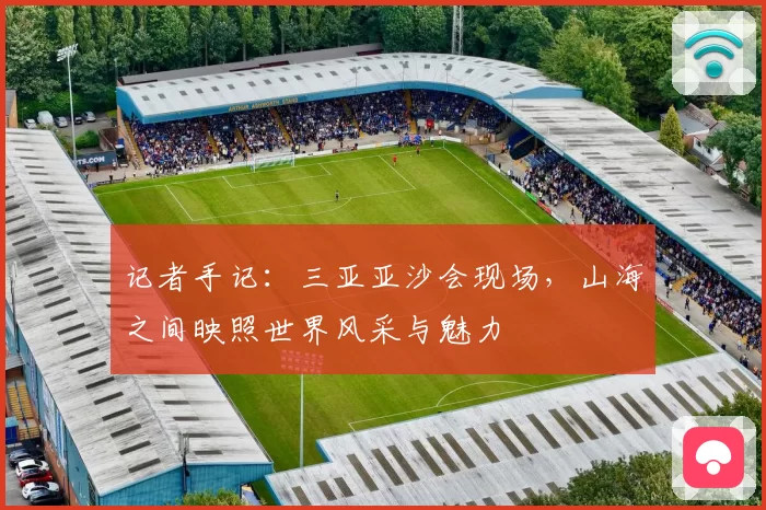 记者手记：三亚亚沙会现场，山海之间映照世界风采与魅力