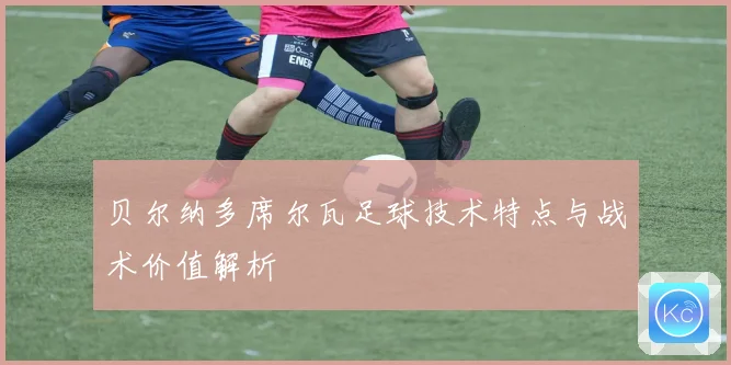贝尔纳多席尔瓦足球技术特点与战术价值解析