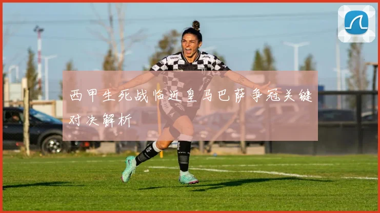西甲生死战临近皇马巴萨争冠关键对决解析
