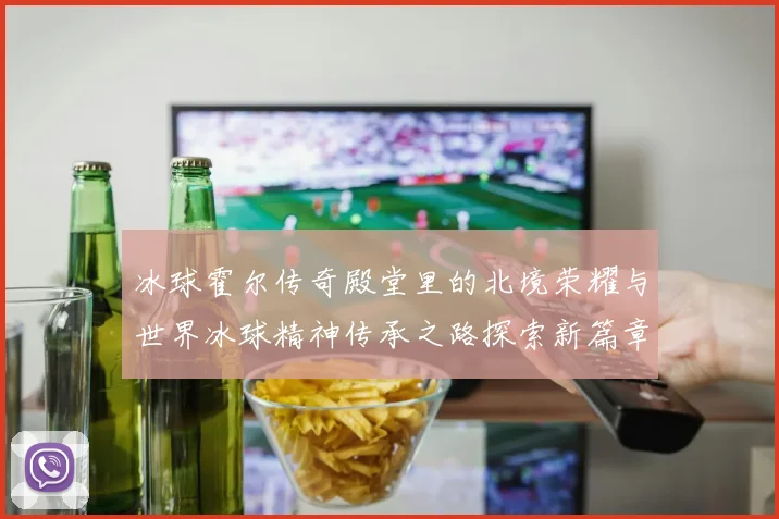 冰球霍尔传奇殿堂里的北境荣耀与世界冰球精神传承之路探索新篇章