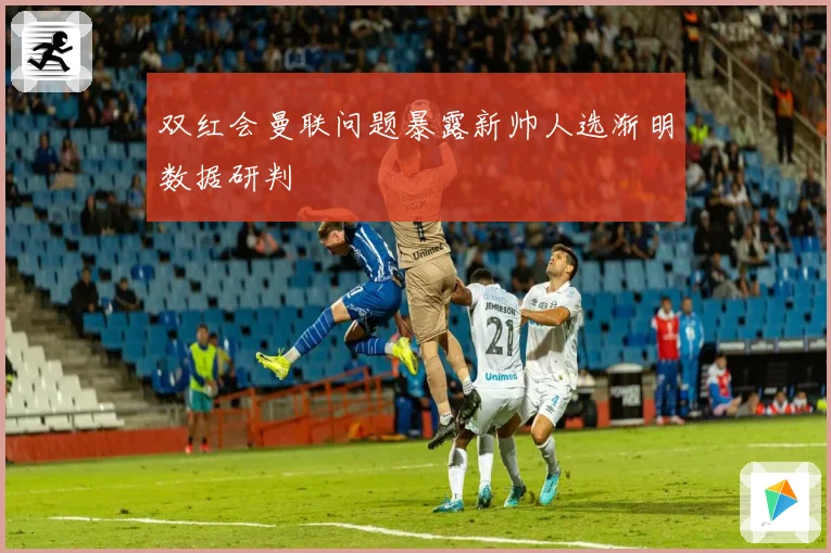 双红会曼联问题暴露新帅人选渐明数据研判