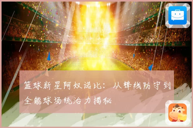 篮球新星阿奴诺比：从锋线防守到全能球场统治力揭秘