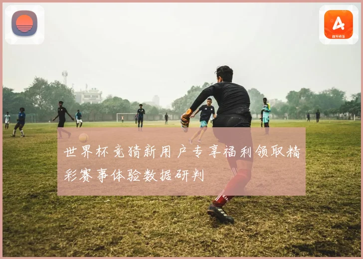 世界杯竞猜新用户专享福利领取精彩赛事体验数据研判