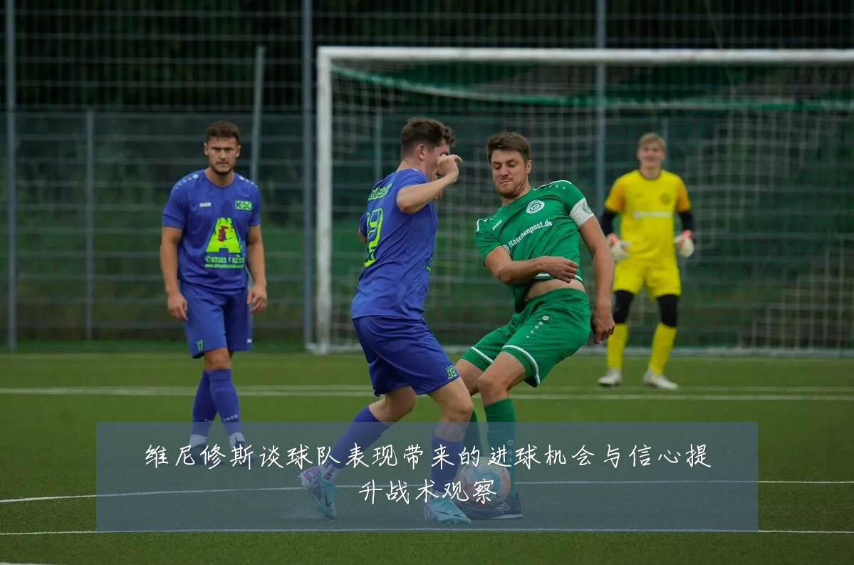 维尼修斯谈球队表现带来的进球机会与信心提升战术观察