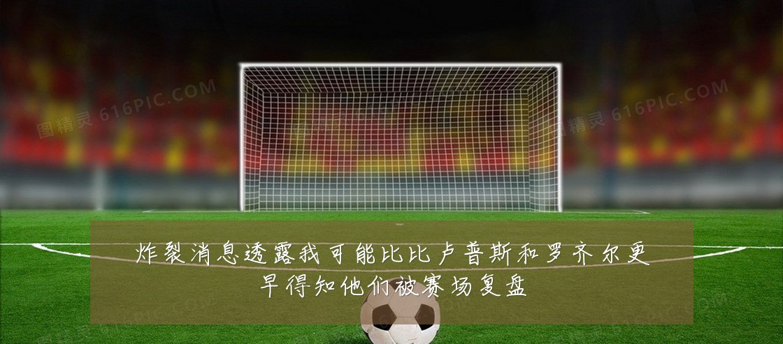 炸裂消息透露我可能比比卢普斯和罗齐尔更早得知他们被赛场复盘