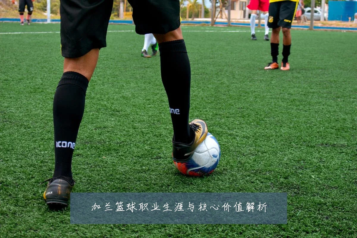 加兰篮球职业生涯与核心价值解析