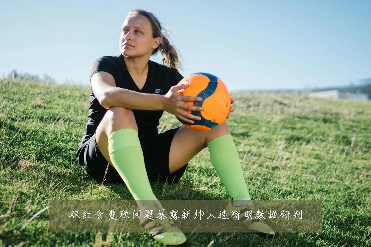 双红会曼联问题暴露新帅人选渐明数据研判
