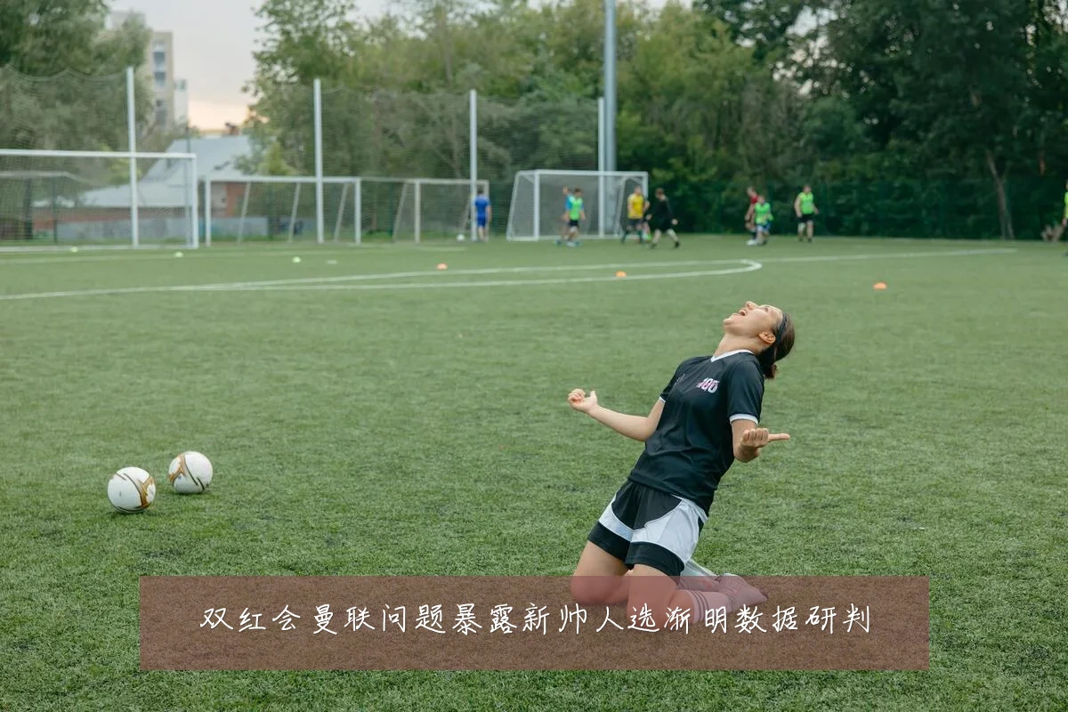 双红会曼联问题暴露新帅人选渐明数据研判