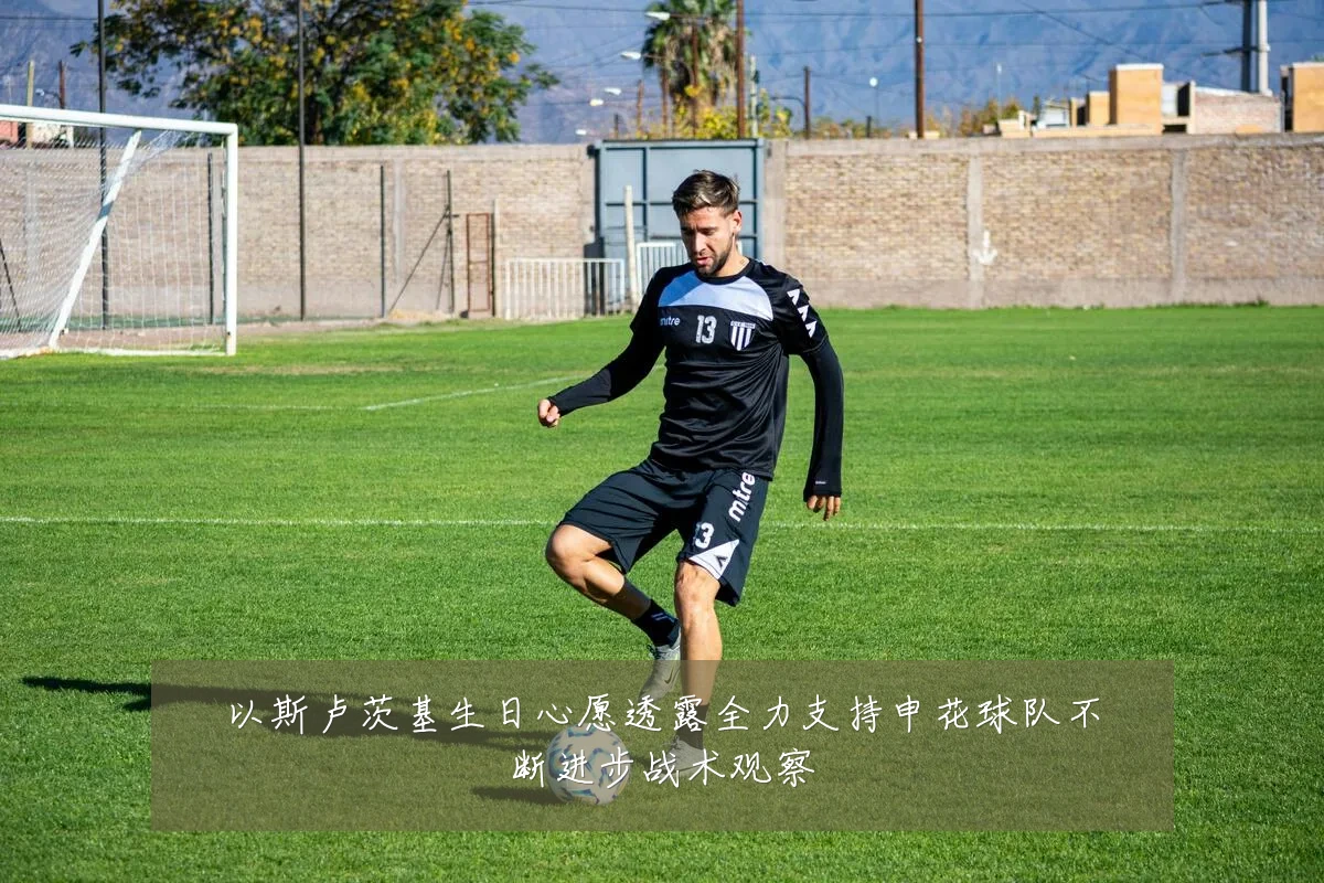 以斯卢茨基生日心愿透露全力支持申花球队不断进步战术观察