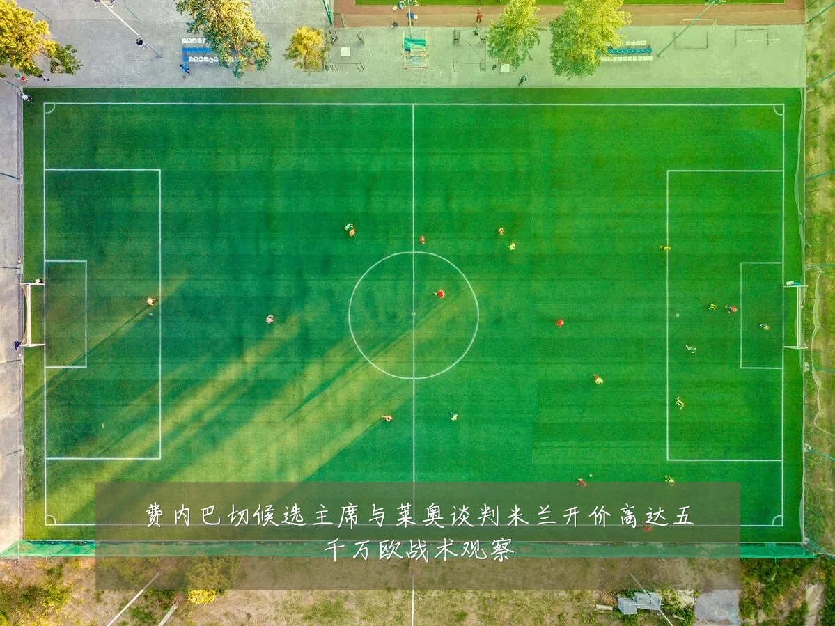 费内巴切候选主席与莱奥谈判米兰开价高达五千万欧战术观察